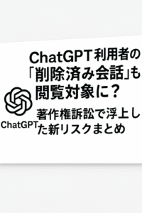 ChatGPT利用者の「削除済み会話」も閲覧対象に？著作権訴訟で浮上した新リスクまとめ