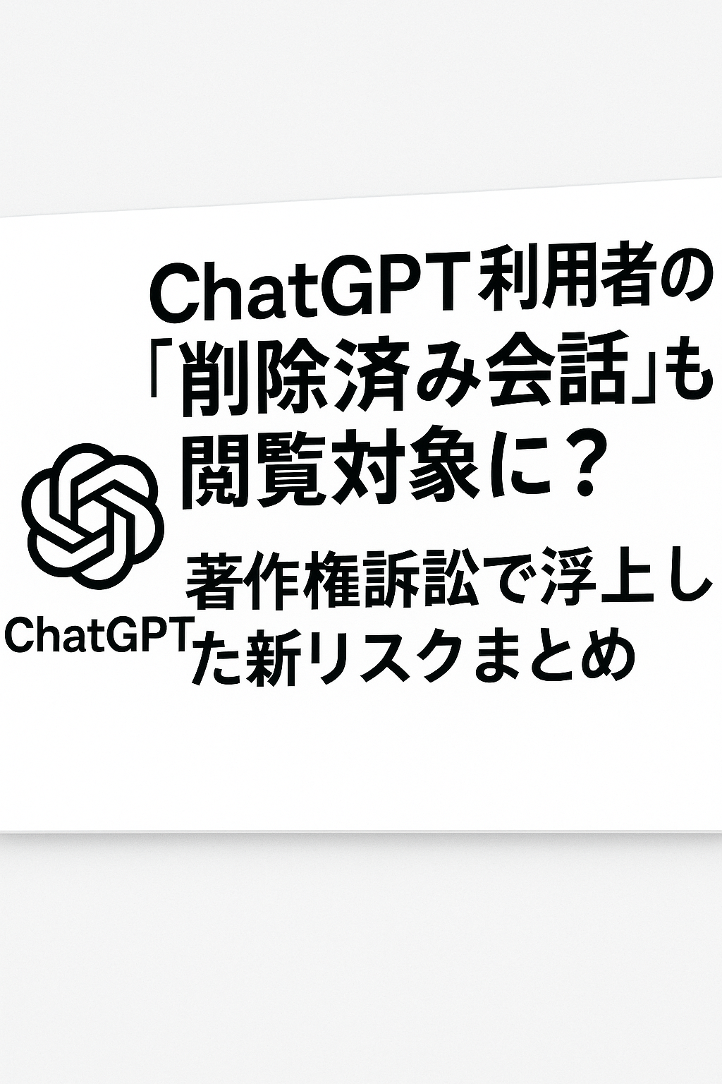 ChatGPT利用者の「削除済み会話」も閲覧対象に?著作権訴訟で浮上した新リスクまとめ